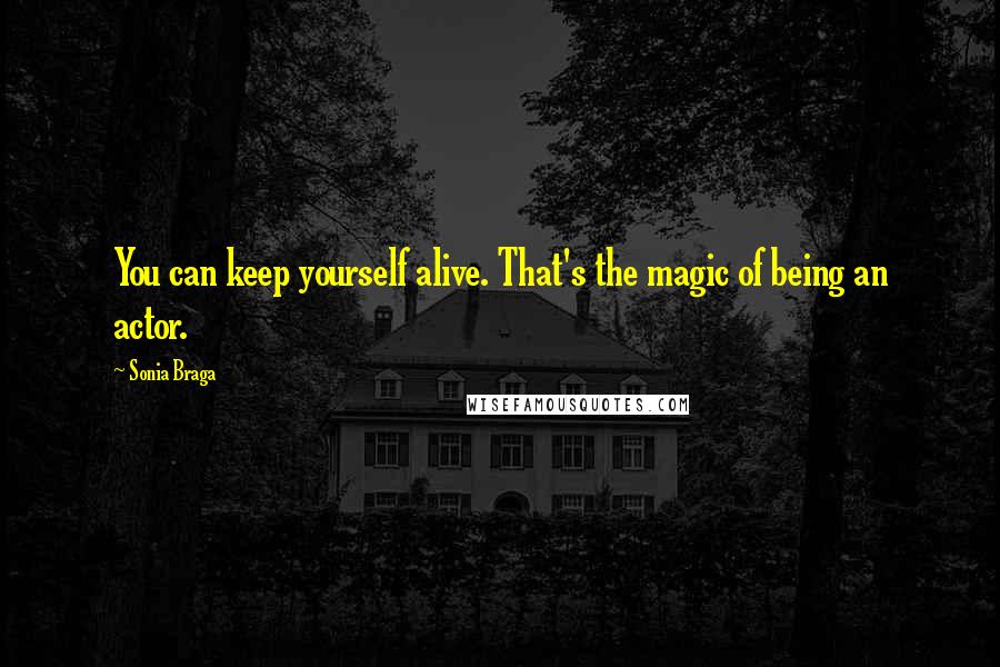 Sonia Braga Quotes: You can keep yourself alive. That's the magic of being an actor.