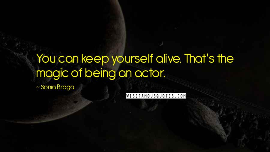 Sonia Braga Quotes: You can keep yourself alive. That's the magic of being an actor.