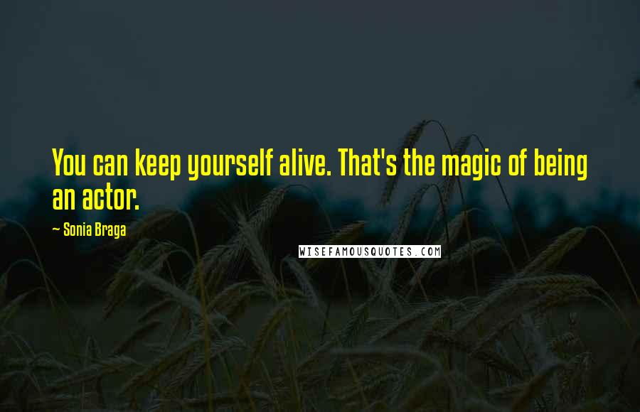 Sonia Braga Quotes: You can keep yourself alive. That's the magic of being an actor.