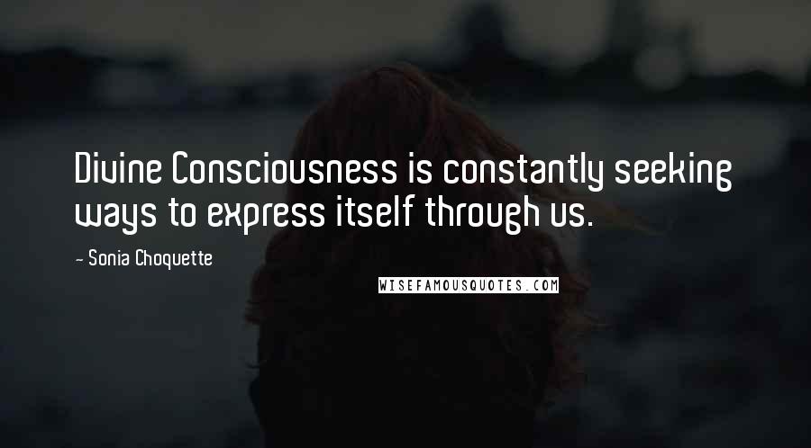 Sonia Choquette Quotes: Divine Consciousness is constantly seeking ways to express itself through us.