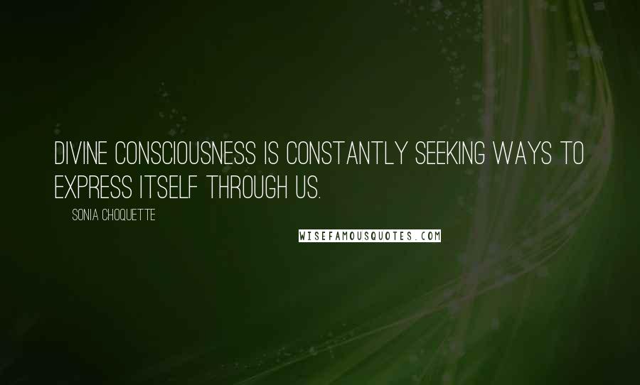 Sonia Choquette Quotes: Divine Consciousness is constantly seeking ways to express itself through us.