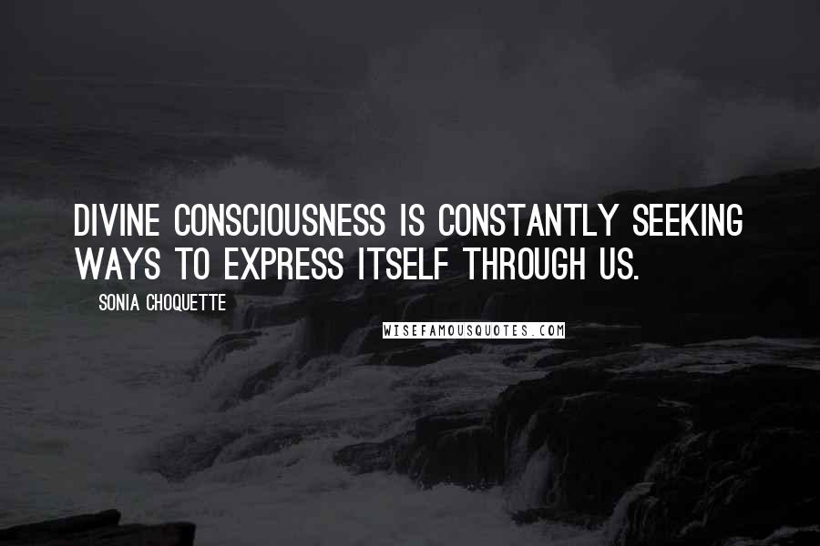 Sonia Choquette Quotes: Divine Consciousness is constantly seeking ways to express itself through us.