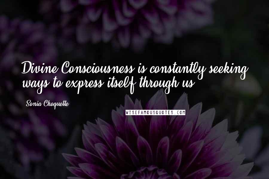 Sonia Choquette Quotes: Divine Consciousness is constantly seeking ways to express itself through us.