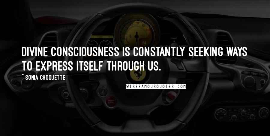 Sonia Choquette Quotes: Divine Consciousness is constantly seeking ways to express itself through us.