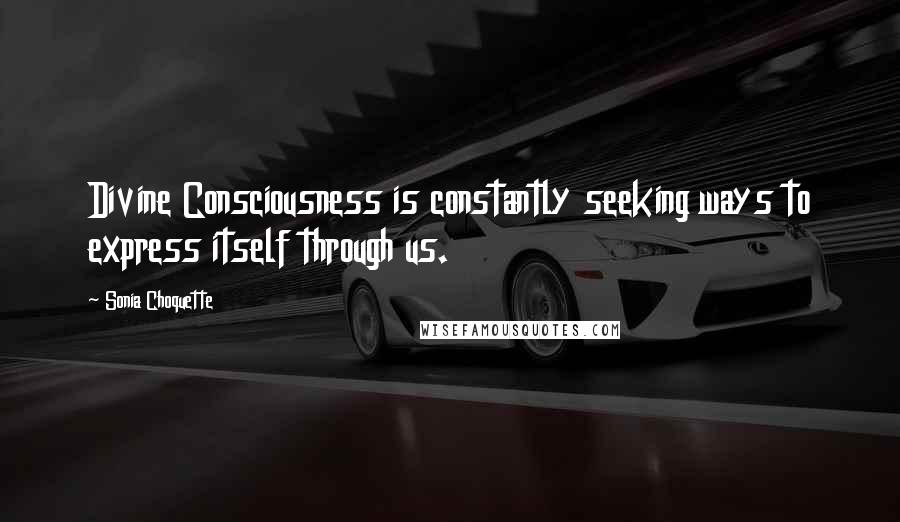 Sonia Choquette Quotes: Divine Consciousness is constantly seeking ways to express itself through us.