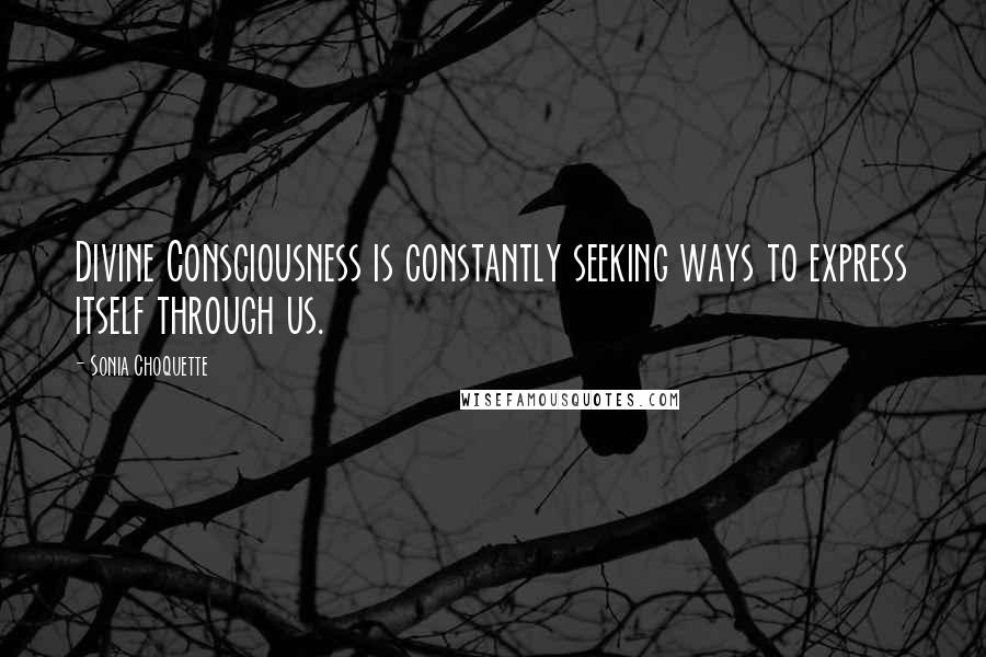 Sonia Choquette Quotes: Divine Consciousness is constantly seeking ways to express itself through us.