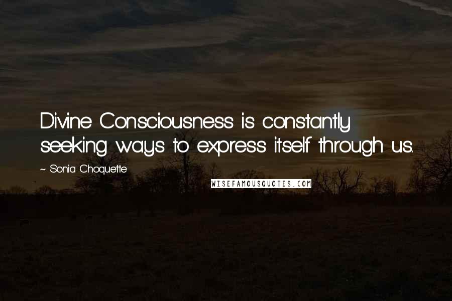 Sonia Choquette Quotes: Divine Consciousness is constantly seeking ways to express itself through us.