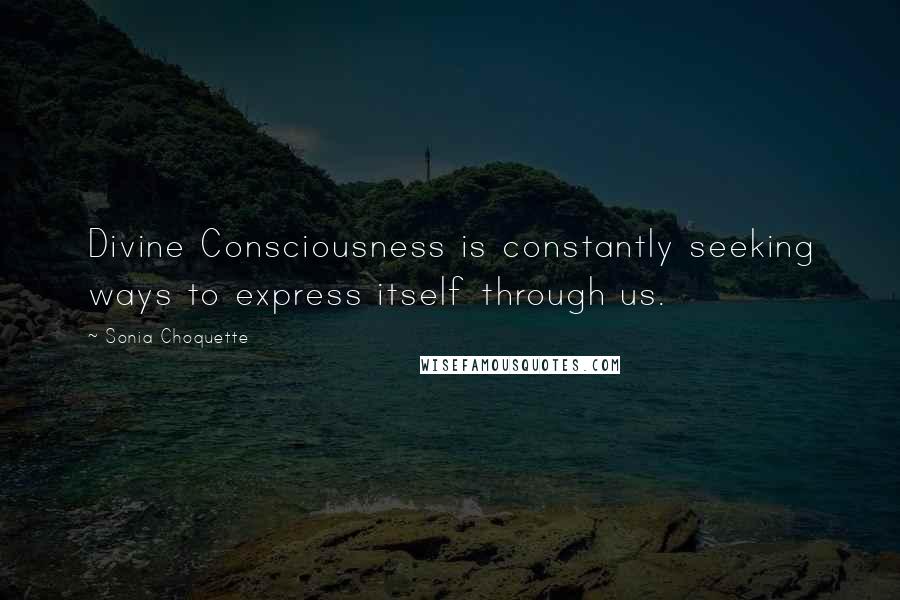 Sonia Choquette Quotes: Divine Consciousness is constantly seeking ways to express itself through us.