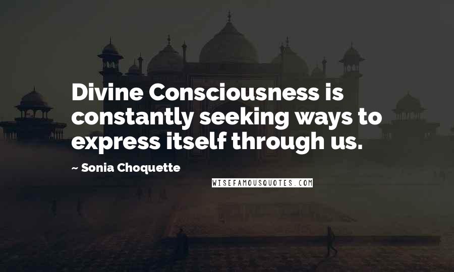 Sonia Choquette Quotes: Divine Consciousness is constantly seeking ways to express itself through us.