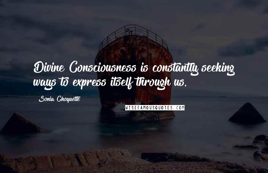 Sonia Choquette Quotes: Divine Consciousness is constantly seeking ways to express itself through us.