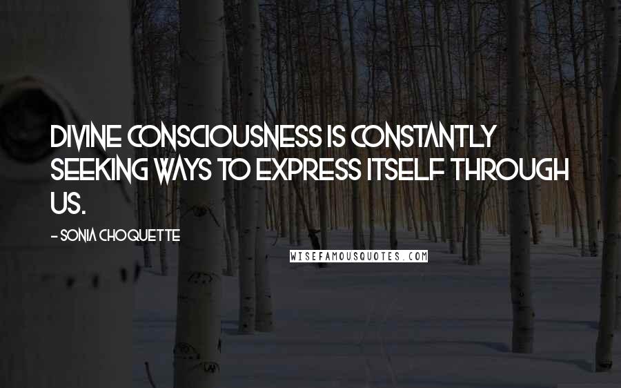 Sonia Choquette Quotes: Divine Consciousness is constantly seeking ways to express itself through us.