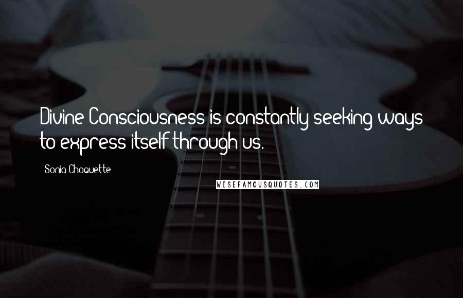 Sonia Choquette Quotes: Divine Consciousness is constantly seeking ways to express itself through us.