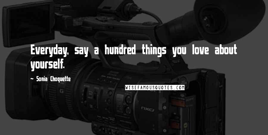 Sonia Choquette Quotes: Everyday, say a hundred things you love about yourself.