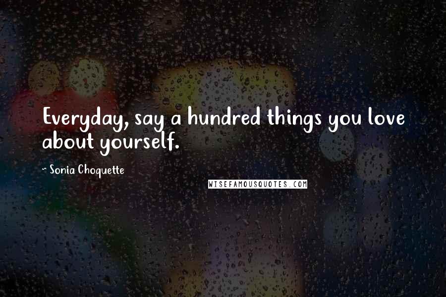 Sonia Choquette Quotes: Everyday, say a hundred things you love about yourself.