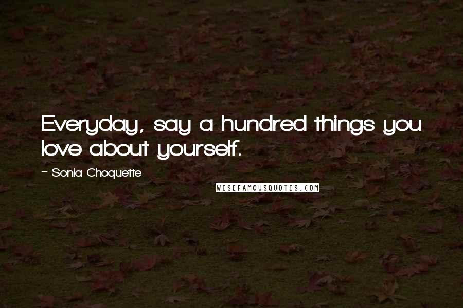 Sonia Choquette Quotes: Everyday, say a hundred things you love about yourself.
