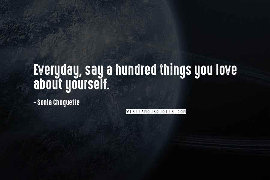 Sonia Choquette Quotes: Everyday, say a hundred things you love about yourself.