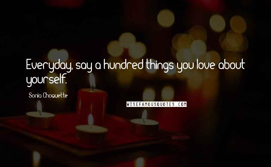 Sonia Choquette Quotes: Everyday, say a hundred things you love about yourself.