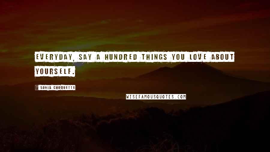Sonia Choquette Quotes: Everyday, say a hundred things you love about yourself.