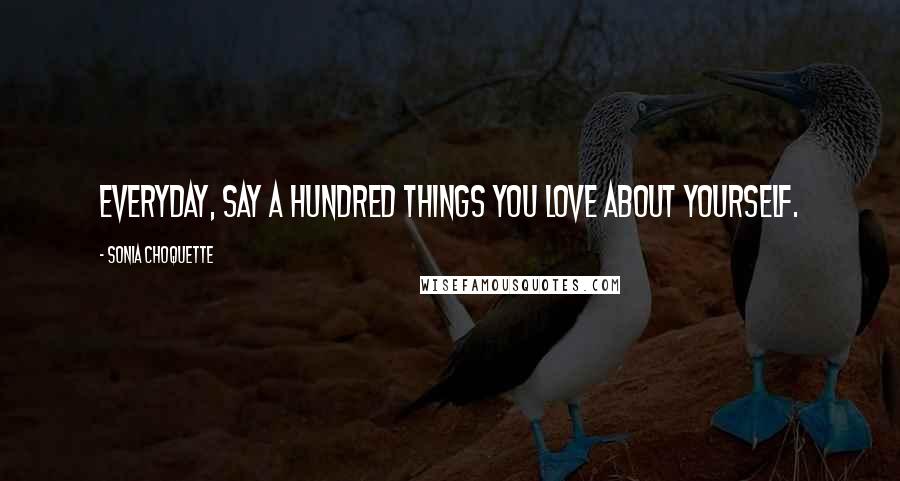 Sonia Choquette Quotes: Everyday, say a hundred things you love about yourself.