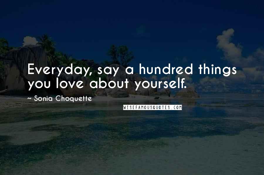 Sonia Choquette Quotes: Everyday, say a hundred things you love about yourself.