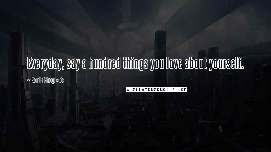 Sonia Choquette Quotes: Everyday, say a hundred things you love about yourself.