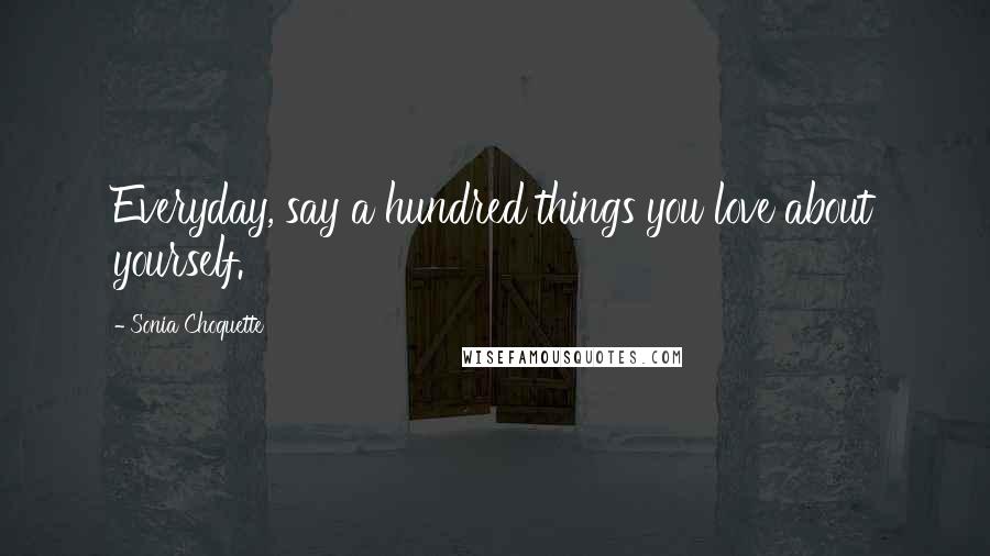 Sonia Choquette Quotes: Everyday, say a hundred things you love about yourself.
