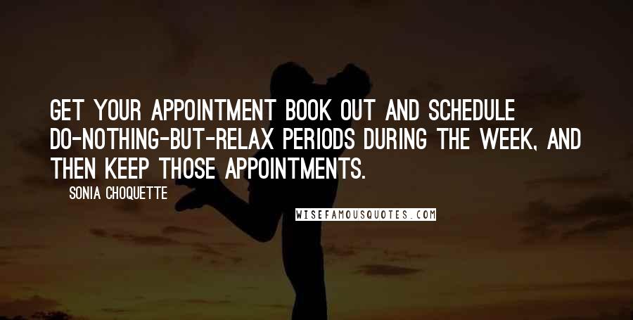 Sonia Choquette Quotes: Get your appointment book out and schedule do-nothing-but-relax periods during the week, and then keep those appointments.