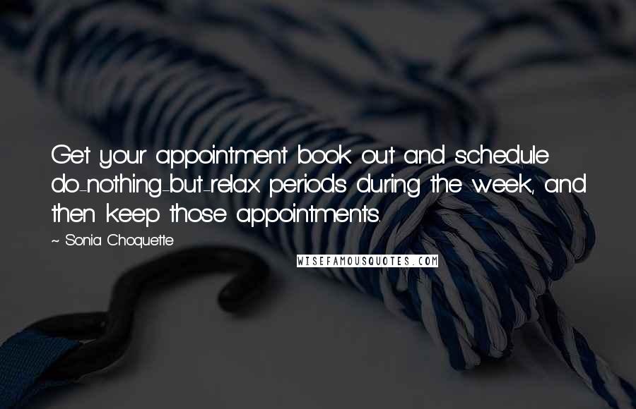 Sonia Choquette Quotes: Get your appointment book out and schedule do-nothing-but-relax periods during the week, and then keep those appointments.