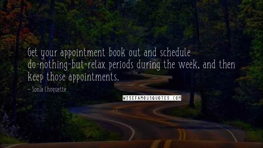 Sonia Choquette Quotes: Get your appointment book out and schedule do-nothing-but-relax periods during the week, and then keep those appointments.
