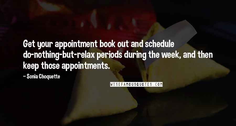 Sonia Choquette Quotes: Get your appointment book out and schedule do-nothing-but-relax periods during the week, and then keep those appointments.