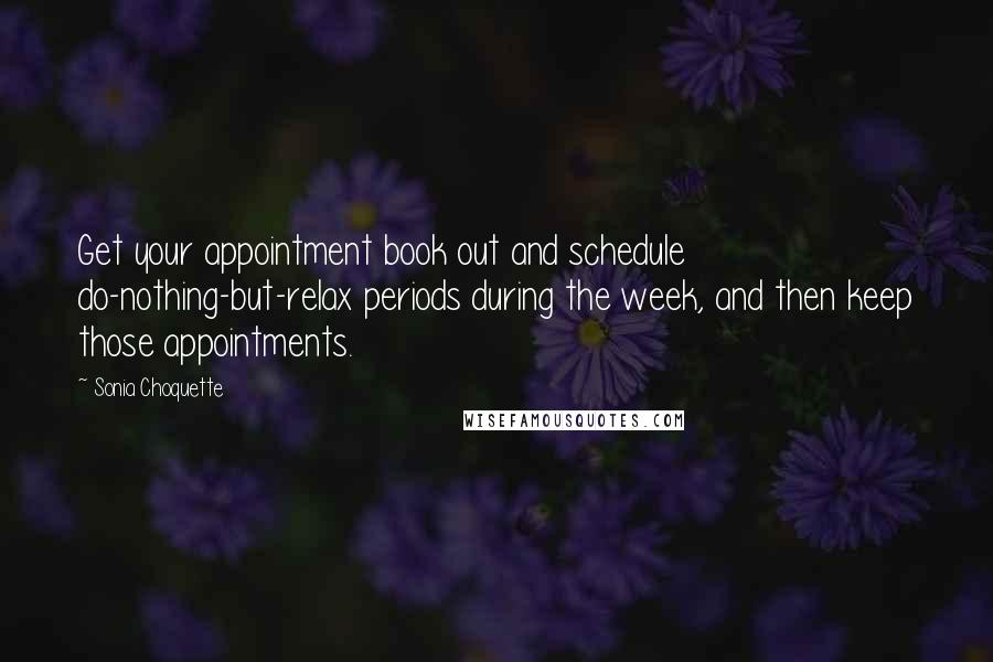 Sonia Choquette Quotes: Get your appointment book out and schedule do-nothing-but-relax periods during the week, and then keep those appointments.