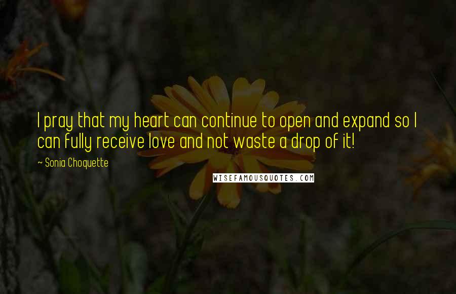 Sonia Choquette Quotes: I pray that my heart can continue to open and expand so I can fully receive love and not waste a drop of it!
