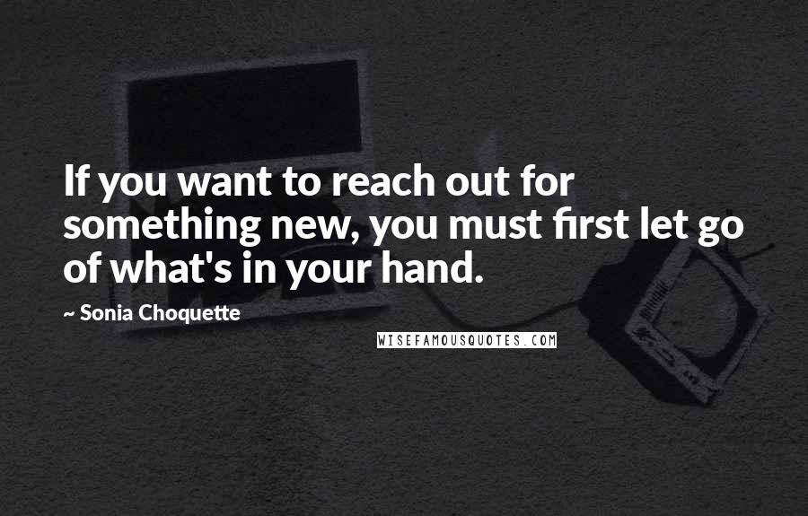 Sonia Choquette Quotes: If you want to reach out for something new, you must first let go of what's in your hand.
