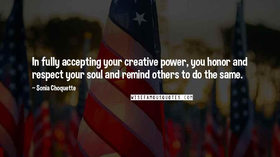 Sonia Choquette Quotes: In fully accepting your creative power, you honor and respect your soul and remind others to do the same.