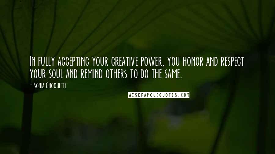 Sonia Choquette Quotes: In fully accepting your creative power, you honor and respect your soul and remind others to do the same.