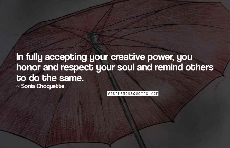 Sonia Choquette Quotes: In fully accepting your creative power, you honor and respect your soul and remind others to do the same.