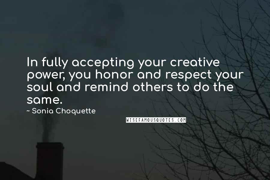 Sonia Choquette Quotes: In fully accepting your creative power, you honor and respect your soul and remind others to do the same.