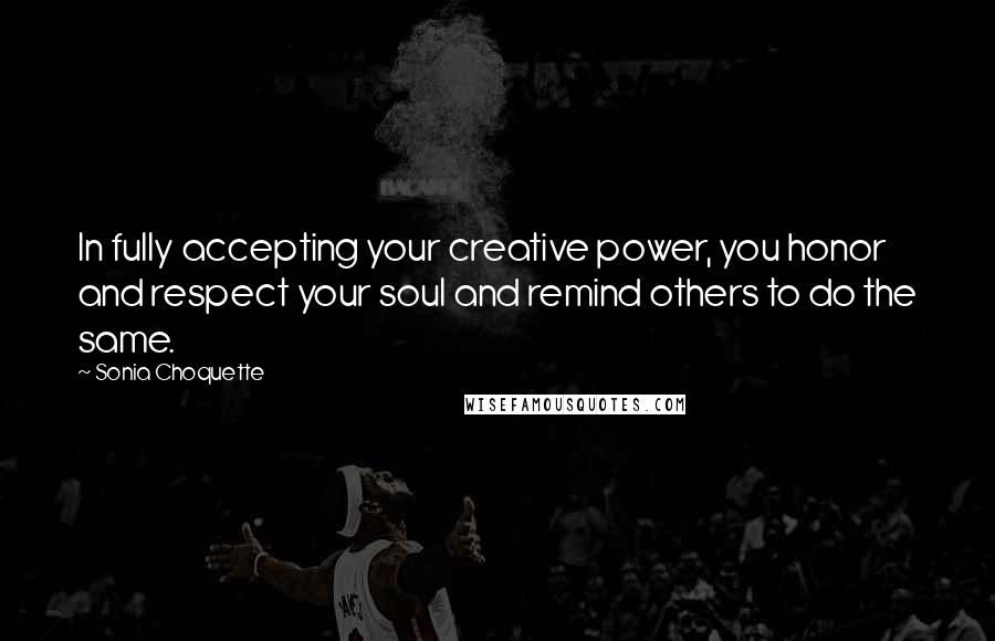 Sonia Choquette Quotes: In fully accepting your creative power, you honor and respect your soul and remind others to do the same.