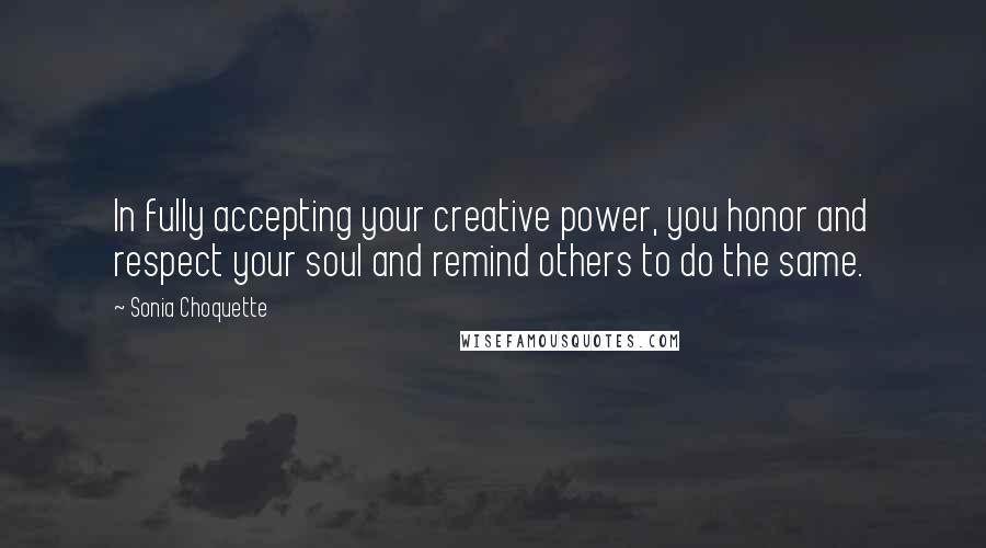Sonia Choquette Quotes: In fully accepting your creative power, you honor and respect your soul and remind others to do the same.