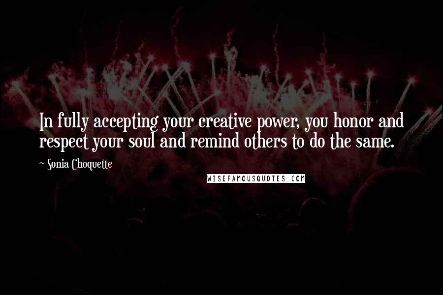 Sonia Choquette Quotes: In fully accepting your creative power, you honor and respect your soul and remind others to do the same.