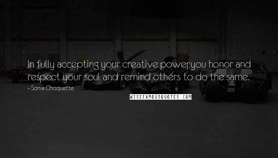 Sonia Choquette Quotes: In fully accepting your creative power, you honor and respect your soul and remind others to do the same.