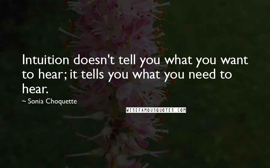 Sonia Choquette Quotes: Intuition doesn't tell you what you want to hear; it tells you what you need to hear.
