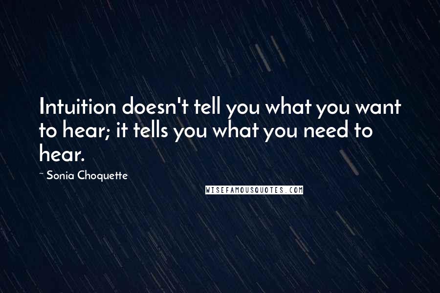 Sonia Choquette Quotes: Intuition doesn't tell you what you want to hear; it tells you what you need to hear.