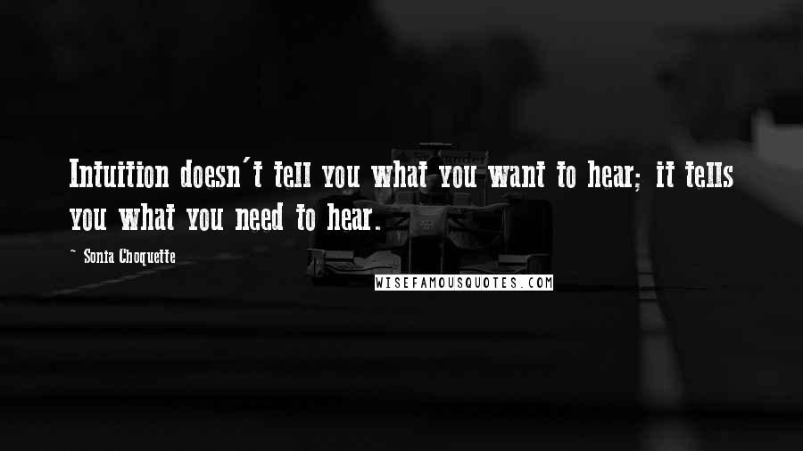 Sonia Choquette Quotes: Intuition doesn't tell you what you want to hear; it tells you what you need to hear.