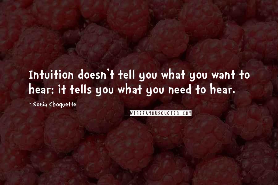 Sonia Choquette Quotes: Intuition doesn't tell you what you want to hear; it tells you what you need to hear.