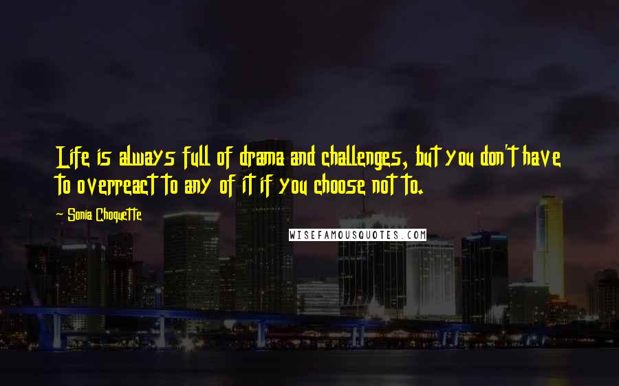 Sonia Choquette Quotes: Life is always full of drama and challenges, but you don't have to overreact to any of it if you choose not to.