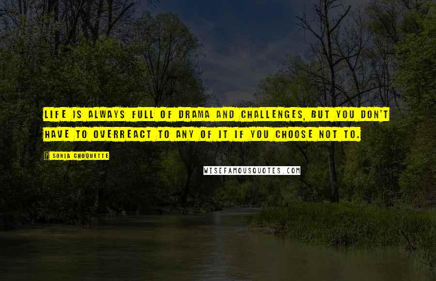 Sonia Choquette Quotes: Life is always full of drama and challenges, but you don't have to overreact to any of it if you choose not to.