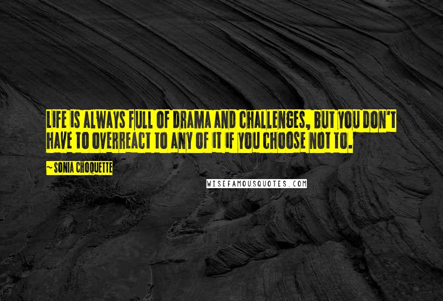 Sonia Choquette Quotes: Life is always full of drama and challenges, but you don't have to overreact to any of it if you choose not to.