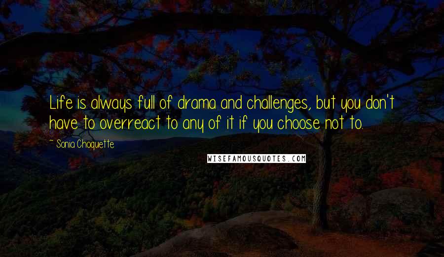 Sonia Choquette Quotes: Life is always full of drama and challenges, but you don't have to overreact to any of it if you choose not to.