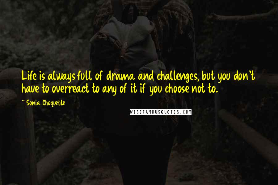 Sonia Choquette Quotes: Life is always full of drama and challenges, but you don't have to overreact to any of it if you choose not to.